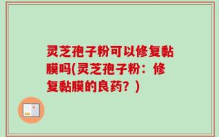 灵芝孢子粉可以修复黏膜吗(灵芝孢子粉：修复黏膜的良药？)