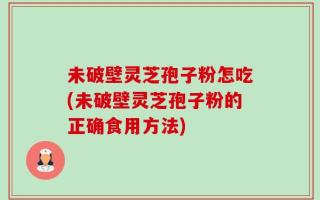 未破壁灵芝孢子粉怎吃(未破壁灵芝孢子粉的正确食用方法)