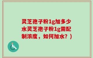 灵芝孢子粉1g加多少水灵芝孢子粉1g需配制浓度，如何加水？)