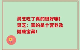 灵芝吃了真的很好嘛(灵芝：真的是个营养及健康宝藏！