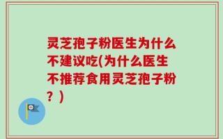 灵芝孢子粉医生为什么不建议吃(为什么医生不推荐食用灵芝孢子粉？)