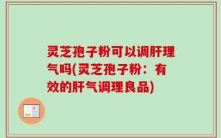 灵芝孢子粉可以调肝理气吗(灵芝孢子粉：有效的肝气调理良品)