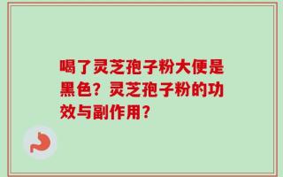 喝了灵芝孢子粉大便是黑色？灵芝孢子粉的功效与副作用？