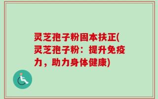 灵芝孢子粉固本扶正(灵芝孢子粉：提升免疫力，助力身体健康)