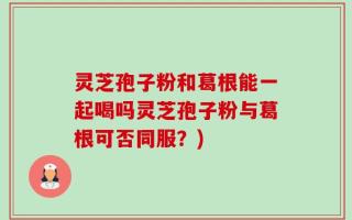 灵芝孢子粉和葛根能一起喝吗灵芝孢子粉与葛根可否同服？)