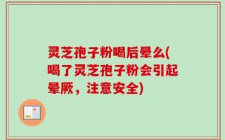 灵芝孢子粉喝后晕么(喝了灵芝孢子粉会引起晕厥，注意安全)