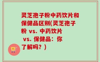 灵芝孢子粉中药饮片和保健品区别(灵芝孢子粉 vs. 中药饮片 vs. 保健品：你了解吗？)