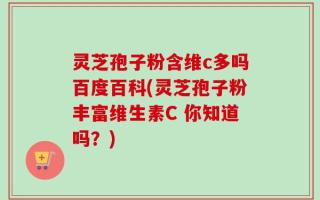 灵芝孢子粉含维c多吗百度百科(灵芝孢子粉丰富维生素C 你知道吗？)