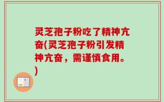 灵芝孢子粉吃了精神亢奋(灵芝孢子粉引发精神亢奋，需谨慎食用。)