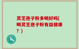 灵芝孢子粉多喝好吗(喝灵芝孢子粉有益健康？)