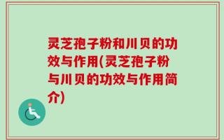 灵芝孢子粉和川贝的功效与作用(灵芝孢子粉与川贝的功效与作用简介)
