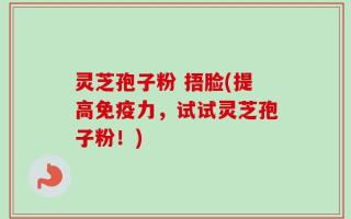 灵芝孢子粉 捂脸(提高免疫力，试试灵芝孢子粉！)