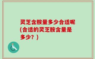 灵芝含胺量多少合适呢(合适的灵芝胺含量是多少？)