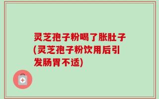 灵芝孢子粉喝了胀肚子(灵芝孢子粉饮用后引发肠胃不适)