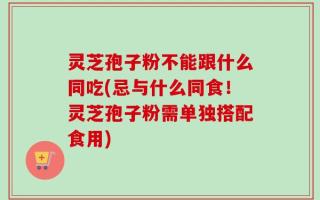 灵芝孢子粉不能跟什么同吃(忌与什么同食！灵芝孢子粉需单独搭配食用)