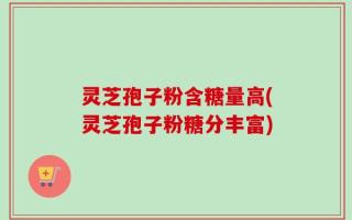灵芝孢子粉含糖量高(灵芝孢子粉糖分丰富)