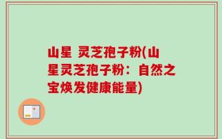 山星 灵芝孢子粉(山星灵芝孢子粉：自然之宝焕发健康能量)