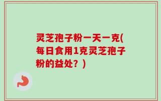 灵芝孢子粉一天一克(每日食用1克灵芝孢子粉的益处？)