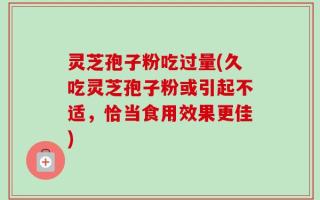 灵芝孢子粉吃过量(久吃灵芝孢子粉或引起不适，恰当食用效果更佳)