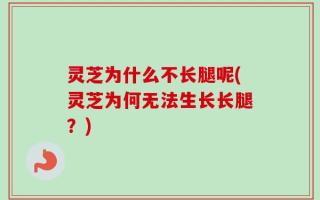 灵芝为什么不长腿呢(灵芝为何无法生长长腿？)
