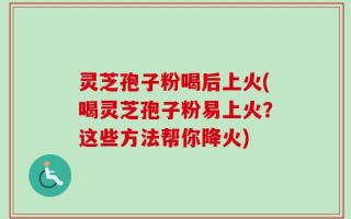 灵芝孢子粉喝后上火(喝灵芝孢子粉易上火？这些方法帮你降火)