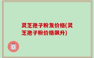 灵芝孢子粉发价格(灵芝孢子粉价格飙升)