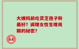 大姨妈前吃灵芝孢子粉最好？调理女性生理周期的秘密？