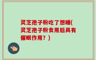灵芝孢子粉吃了想睡(灵芝孢子粉食用后具有催眠作用？)