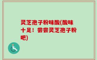 灵芝孢子粉味酸(酸味十足！尝尝灵芝孢子粉吧)
