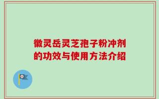 徽灵岳灵芝孢子粉冲剂的功效与使用方法介绍