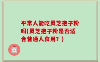 平常人能吃灵芝孢子粉吗(灵芝孢子粉是否适合普通人食用？)