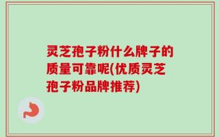 灵芝孢子粉什么牌子的质量可靠呢(优质灵芝孢子粉品牌推荐)