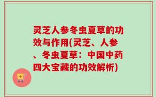 灵芝人参冬虫夏草的功效与作用(灵芝、人参、冬虫夏草：中国中药四大宝藏的功效解析)