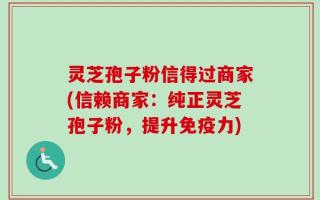 灵芝孢子粉信得过商家(信赖商家：纯正灵芝孢子粉，提升免疫力)
