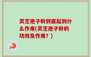 灵芝孢子粉到底起到什么作用(灵芝孢子粉的功效及作用？)