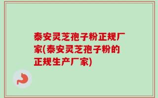 泰安灵芝孢子粉正规厂家(泰安灵芝孢子粉的正规生产厂家)