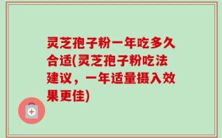 灵芝孢子粉一年吃多久合适(灵芝孢子粉吃法建议，一年适量摄入效果更佳)