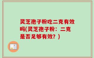 灵芝孢子粉吃二克有效吗(灵芝孢子粉：二克是否足够有效？)