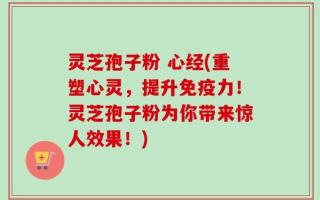 灵芝孢子粉 心经(重塑心灵，提升免疫力！灵芝孢子粉为你带来惊人效果！)