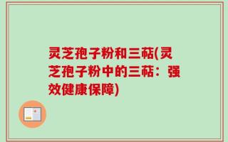 灵芝孢子粉和三萜(灵芝孢子粉中的三萜：强效健康保障)