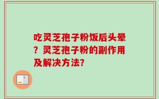 吃灵芝孢子粉饭后头晕？灵芝孢子粉的副作用及解决方法？