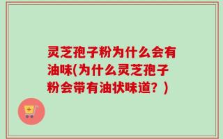 灵芝孢子粉为什么会有油味(为什么灵芝孢子粉会带有油状味道？)