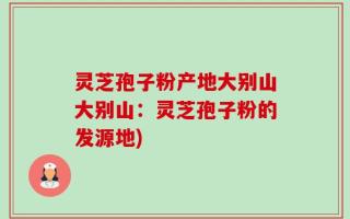灵芝孢子粉产地大别山大别山：灵芝孢子粉的发源地)
