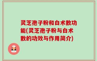 灵芝孢子粉和白术散功能(灵芝孢子粉与白术散的功效与作用简介)