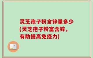 灵芝孢子粉含锌量多少(灵芝孢子粉富含锌，有助提高免疫力)