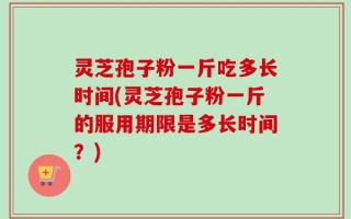 灵芝孢子粉一斤吃多长时间(灵芝孢子粉一斤的服用期限是多长时间？)