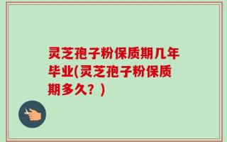 灵芝孢子粉保质期几年毕业(灵芝孢子粉保质期多久？)