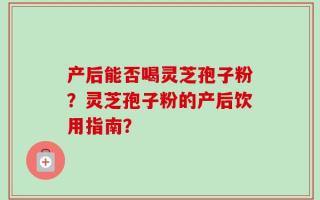 产后能否喝灵芝孢子粉？灵芝孢子粉的产后饮用指南？