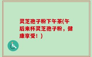 灵芝孢子粉下午茶(午后来杯灵芝孢子粉，健康享受！)