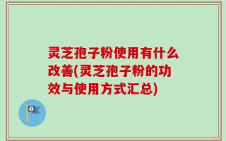 灵芝孢子粉使用有什么改善(灵芝孢子粉的功效与使用方式汇总)
